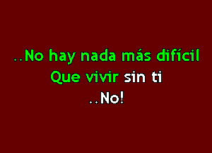 ..No hay nada mas dificil

Que vivir sin ti
..No!