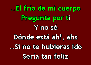 ..El frio de mi cuerpo
Pregunta por ti
Y no se'

Dc'mde esta ah!, ahs
..Si no te hubieras ido
Seria tan feliz