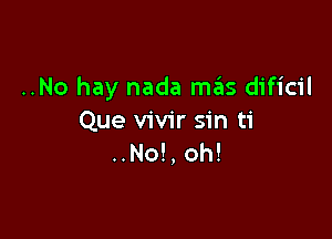 ..No hay nada mas dificil

Que vivir sin ti
..No!, oh!