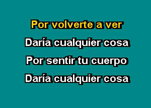 Por volverte a ver
Daria cualquier cosa

Por sentir tu cuerpo

Daria cualquier cosa