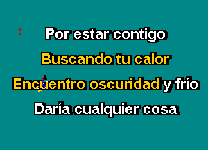 Por estar contigo
Buscando tu calor

Enc'uentro oscuridad y frio

Daria cualquier cosa