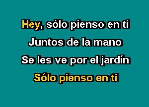 Hey, sdlo pienso en ti

Juntos de la mano

Se les ve por el jardin

Sblo pienso en ti