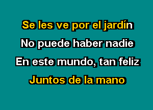 Se Ies ve por el jardin

No puede haber nadie
En este mundo, tan feliz

Juntos de la mano