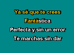 Ya sc'e que te crees

Fantastica
Perfecta y sin un error

Te marchas sin dar