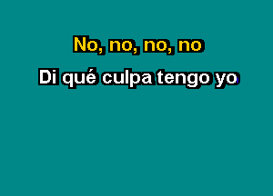 No,no,no,no

Di quc'e culpa tengo yo