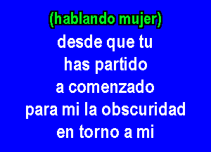 (hablando mujer)

desde que tu
has partido

a comenzado
para mi la obscuridad
en torno a mi