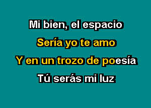 Mi bien, el espacio

Seria yo te amo

Y en un trozo de poesia

Tu seras mi luz