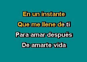 En un instante

Que me Ilene de ti

Para amar despuias

De amarte Vida
