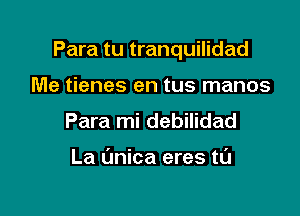 Para tu tranquilidad

Me tienes en tus manos
Para mi debilidad

La (mica eres ta