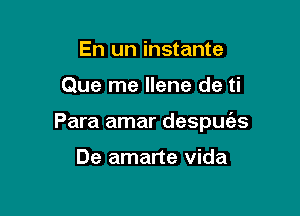 En un instante
Que me Ilene de ti

Para amar despue'as

Si la Vida Ia perdiera