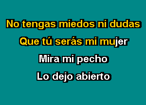 No tengas miedos ni dudas

Que tl'J seras mi mujer
Mira mi pecho

Lo dejo abierto