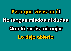 Para que vivas en a
No tengas miedos ni dudas
Que tl'J seras mi mujer

Lo dejo abierto