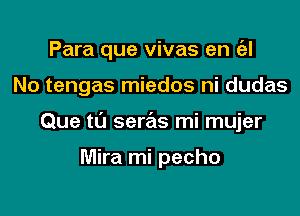Para que vivas en Eel

No tengas miedos ni dudas
Que ta seras mi mujer

Mira mi pecho