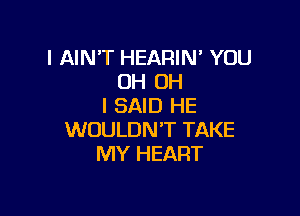 l AINT HEARIN' YOU
0H OH
I SAID HE

WOULDN'T TAKE
MY HEART