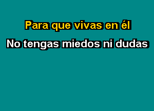 Para que vivas en Eel

No tengas miedos ni dudas