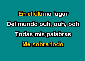En el ultimo lugar

Del mundo ouh, ouh, ooh
Todas mis palabras

Me sobra todo