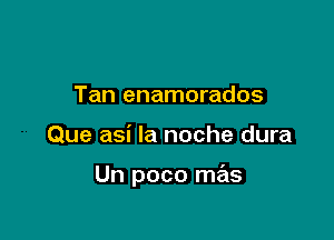 Tan enamorados

Que asi la noche dura

Un poco mas