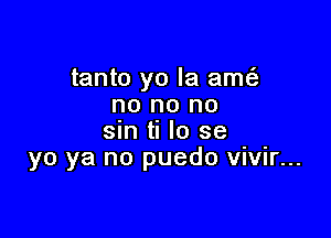 tanto yo la amt'e
no no no

sin ti lo se
yo ya no puedo vmr...