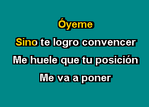 Oyeme

Sino te Iogro convencer
Me huele que tu posicic'm

Me va a poner