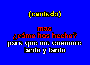(cantado)

para que me enamore
tanto y tanto