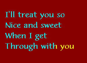 I'll treat you so
Nice and sweet

When I get
Through with you