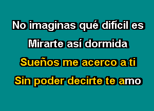 No imaginas qugz dificil es
Mirarte asi dormida
Sueflos me acerco a ti

Sin poder decirte te amo