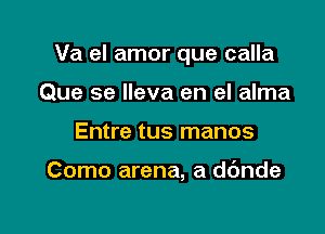 Va el amor que calla
Que se Ileva en el alma

Entre tus manos

Como arena, a dbnde