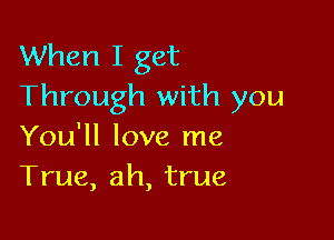 When I get
Through with you

You'll love me
True, ah, true