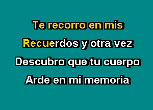 Te recorro en mis

Recuerdos y otra vez

Descubro que tu cuerpo

Arde en mi memoria