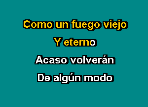 Como un fuego viejo

Y eterno
Acaso volveran

De algL'm modo