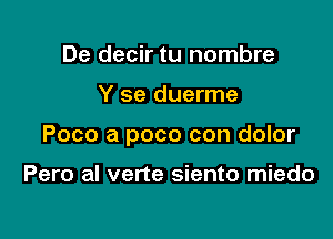 De decir tu nombre

Y se duerme

Poco a poco con dolor

Pero al verte siento miedo