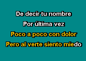 De decir tu nombre

Por ultima vez

Poco a poco con dolor

Pero al verte siento miedo