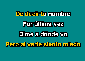 De decir tu nombre

Por ultima vez

Dime a dbnde va

Pero al verte siento miedo