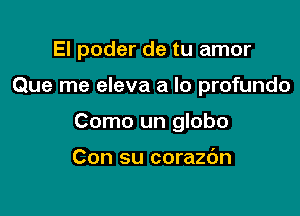 El poder de tu amor

Que me eleva a lo profundo

Como un globo

Con su corazdn