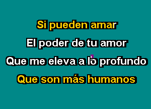Si pueden amar
El poder de tu amor
Que me eleva a I'D profundo

Que son mas humanos