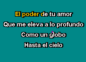 El poder de tu amor

Que me eleva a lo profundo

Como un globo

Hasta el cielo