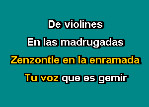 De violines
En las madrugadas

Zenzontle en la enramada

Tu voz que es gemir