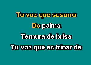 Tu voz que susurro
De palma

Ternura de brisa

Tu voz que es trinar de