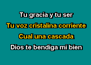 Tu gracia y tu ser
Tu voz cristalina corriente
Cual una cascada

Dios te bendiga mi bien