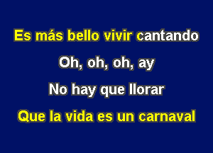 Es mas bello vivir cantando

Oh, oh, oh, ay

No hay que llorar

Que la vida es un carnaval