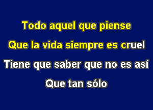 Todo aquel que piense
Que la vida siempre es cruel
Tiene que saber que no es asi

Que tan sblo