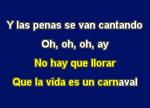 Y las penas se van cantando

Oh, oh, oh, ay
No hay que llorar

Que la vida es un carnaval