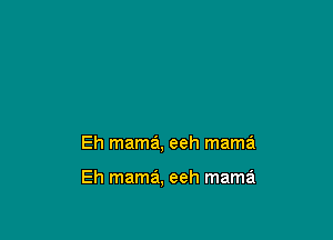 Eh mama, eeh mama

Eh mama, eeh mama