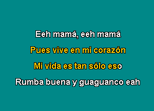 Eeh mama, eeh mama
Pues vive en mi corazdn

Mi Vida es tan sdlo eso

Rumba buena y guaguanco eah