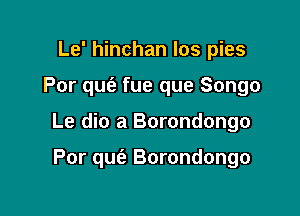 Le' hinchan los pies

Por quce fue que Songo

Le dio a Borondongo

Por qufa Borondongo