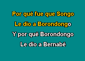 Por qufe fue que Songo

Le die a Borondongo

Y por qus'a Borondongo

Le dio a Bernabti-