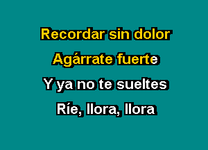 Recordar sin dolor

Agarrate fuerte

Y ya no te sueltes

Rie, llora, llora