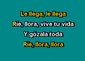 Le llega, le llega

Rie, llora, vive tu Vida
Y gdzala toda

Rie, llora, llora