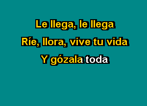 Le llega, le llega

Rie, llora, vive tu Vida

Y gdzala toda