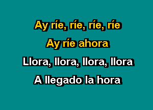 Ay rie, rie, rie, rie

Ay rie ahora

Llora, llora, llora, llora

A Ilegado Ia hora